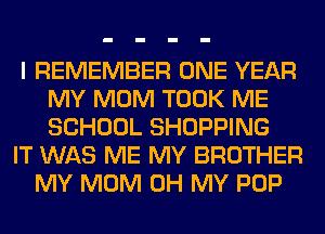 I REMEMBER ONE YEAR
MY MOM TOOK ME
SCHOOL SHOPPING

IT WAS ME MY BROTHER
MY MOM OH MY POP