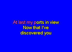 At last my ports in view

Now that I've
discovered you