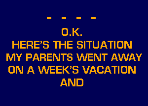 0.K.

HERE'S THE SITUATION
MY PARENTS WENT AWAY

ON A WEEK'S VACATION
AND