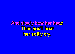 And slowly bow her head

Then you'll hear
her softly cry.