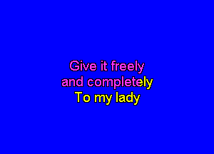 Give it freely

and completely
To my lady