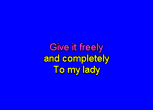 Give it freely

and completely
To my lady