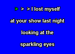 r r' I lost myself
at your show last night

looking at the

sparkling eyes