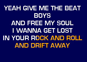 YEAH GIVE ME THE BEAT
BOYS
AND FREE MY SOUL
I WANNA GET LOST
IN YOUR ROCK AND ROLL
AND DRIFT AWAY