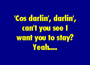 'Cos durlin', dutlin',
cun'l you see I

want you Io slay?
Yeah...