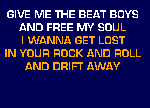GIVE ME THE BEAT BOYS
AND FREE MY SOUL
I WANNA GET LOST
IN YOUR ROCK AND ROLL
AND DRIFT AWAY