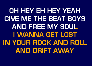 0H HEY EH HEY YEAH
GIVE ME THE BEAT BOYS
AND FREE MY SOUL
I WANNA GET LOST
IN YOUR ROCK AND ROLL
AND DRIFT AWAY