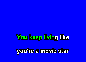 You keep living like

you're a movie star