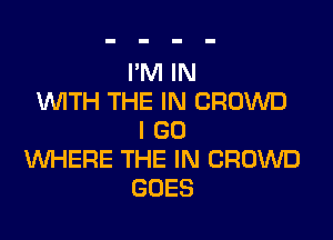 I'M IN
WITH THE IN CROWD

I GO
VUHERE THE IN CROWD
GOES
