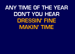 ANY TIME OF THE YEAR
DON'T YOU HEAR
DRESSIN' FINE
MAKIM TIME