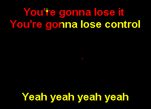 YouTe gonna lose it
You're gonna lose control

Yeah yeah yeah yeah