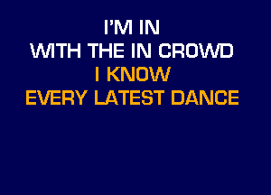 I'M IN
WITH THE IN CROWD
I KNOW
EVERY LATEST DANCE