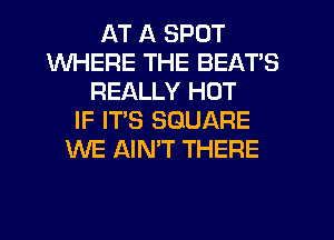 AT A SPOT
WHERE THE BEATS
REALLY HOT
IF IT'S SQUARE
WE AIN'T THERE