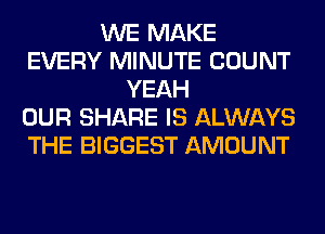 WE MAKE
EVERY MINUTE COUNT
YEAH
OUR SHARE IS ALWAYS
THE BIGGEST AMOUNT