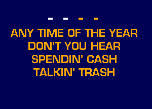 ANY TIME OF THE YEAR
DON'T YOU HEAR
SPENDIN' CASH
TALKIN' TRASH