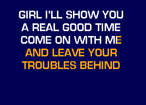 GIRL I'LL SHOW YOU
A REAL GOOD TIME
COME ON WITH ME
AND LEAVE YOUR
TROUBLES BEHIND