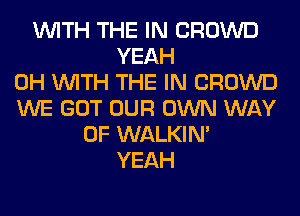 WITH THE IN CROWD
YEAH
0H WITH THE IN CROWD
WE GOT OUR OWN WAY
OF WALKIM
YEAH