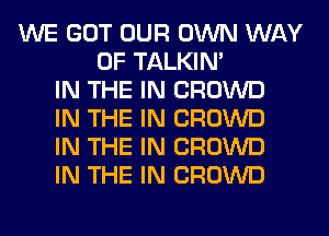 WE GOT OUR OWN WAY
OF TALKIN'
IN THE IN CROWD
IN THE IN CROWD
IN THE IN CROWD
IN THE IN CROWD