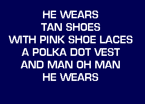 HE WEARS
TAN SHOES
WITH PINK SHOE LACES
A POLKA DOT VEST
AND MAN 0H MAN
HE WEARS