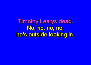 Timothy Learys dead.
No, no, no, no,

he's outside looking in.