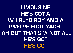 LIMOUSINE
HE'S GOT A
VVHIRLYBIRDY AND A
TWELVE FOOT YACHT
AH BUT THAT'S '11 NOT ALL
HE'S GOT
HE'S GOT