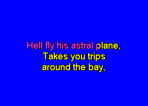 Hell f1y his astral plane,

Takes you trips
around the bay,