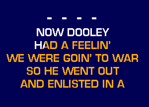 NOW DOOLEY
HAD A FEELIM
WE WERE GOIN' T0 WAR
SO HE WENT OUT
AND ENLISTED IN A