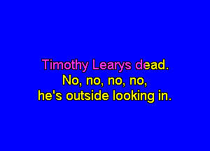 Timothy Learys dead.

No, no, no. no,
he's outside looking in.