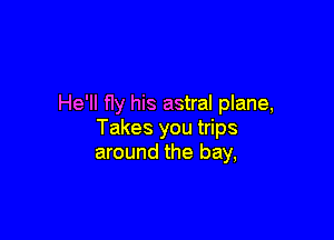 He'll fIy his astral plane,

Takes you trips
around the bay,