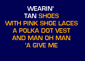 WEARIM
TAN SHOES
WITH PINK SHOE LACES
A POLKA DOT VEST
AND MAN 0H MAN
'11 GIVE ME