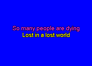 So many people are dying

Lost in a lost world