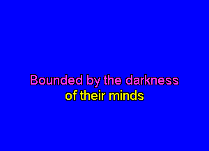 Bounded by the darkness
oftheir minds