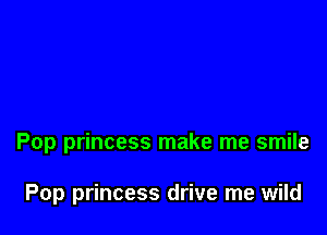 Pop princess make me smile

Pop princess drive me wild