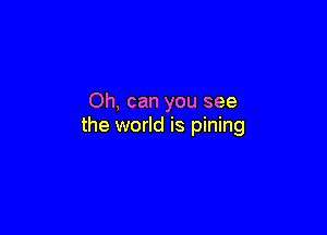 Oh, can you see

the world is pining