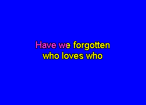 Have we forgotten

who loves who