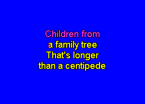 Children from
a family tree

That's longer
than a centipede
