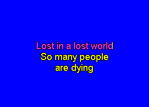 Lost in a lost world

So many people
are dying