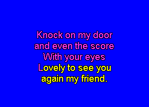 Knock on my door
and even the score

With your eyes
Lovely to see you
again my friend.