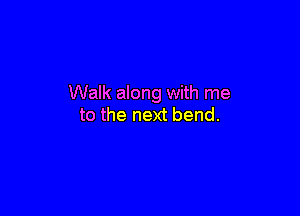 Walk along with me

to the next bend.