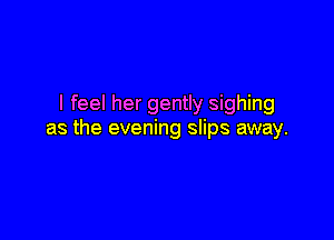 I feel her gently sighing

as the evening slips away.