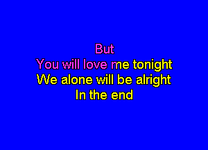 But
You will love me tonight

We alone will be alright
In the end