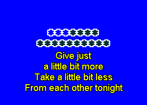 W
W

Give just
a little bit more
Take a little bit less
From each other tonight