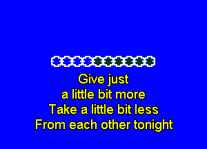 W

Give just
a little bit more
Take a little bit less
From each other tonight