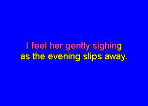 I feel her gently sighing

as the evening slips away.