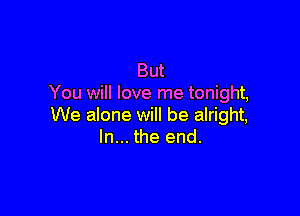 But
You will love me tonight,

We alone will be alright,
In... the end.
