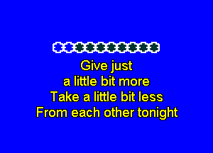 W

Give just

a little bit more
Take a little bit less
From each other tonight