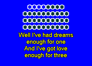 W
W33
W30
W

Well I've had dreams
enough for one
And I've got love

enough for three I