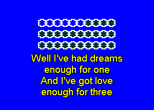 W
W
W

Well I've had dreams
enough for one
And I've got love

enough for three I