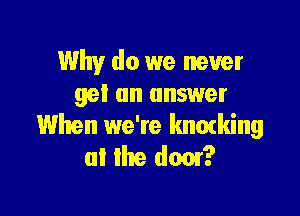 Why do we never
gel an answer

When we're knmking
aI Ihe dam?