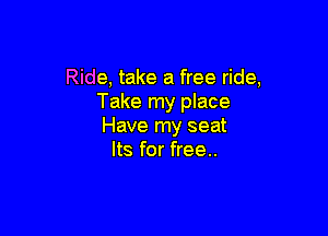 Ride, take a free ride,
Take my place

Have my seat
Its for free..